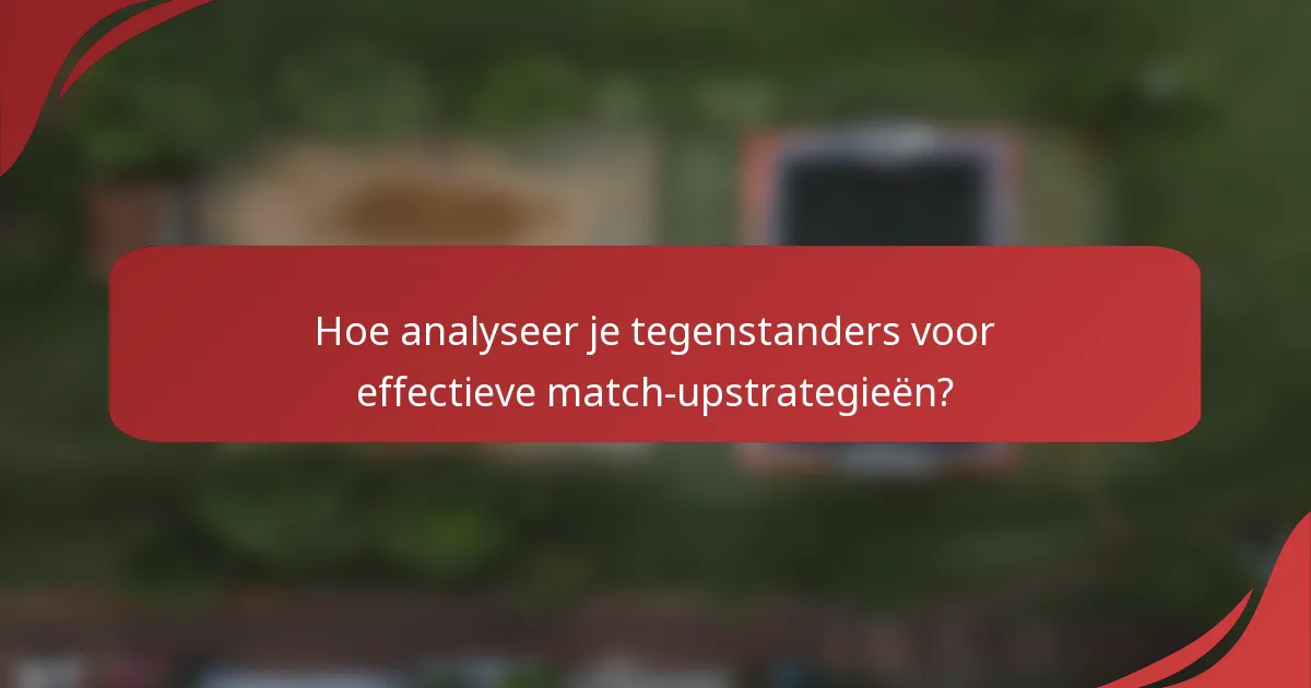Hoe analyseer je tegenstanders voor effectieve match-upstrategieën?