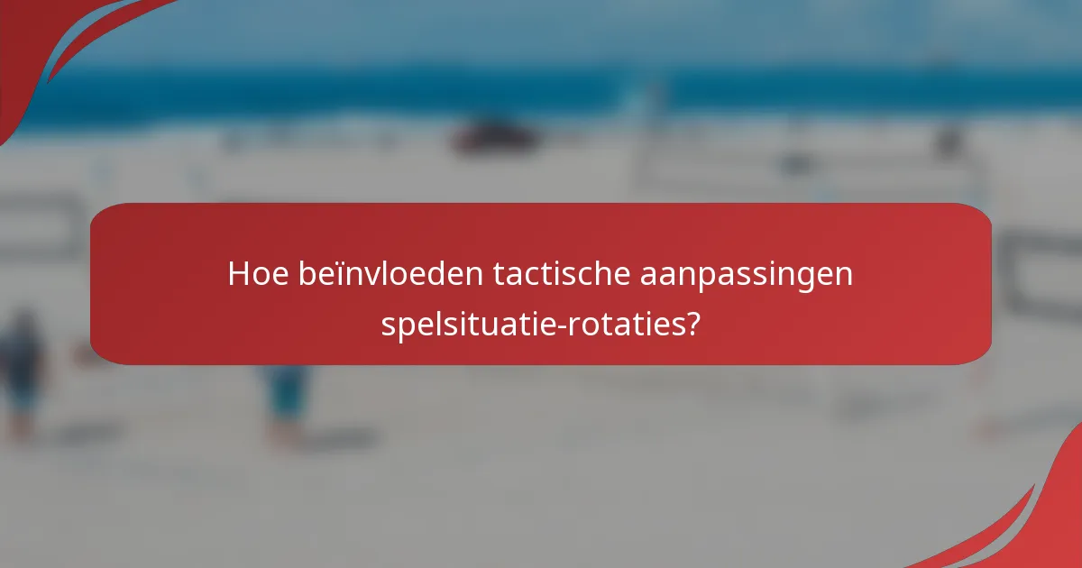 Hoe beïnvloeden tactische aanpassingen spelsituatie-rotaties?