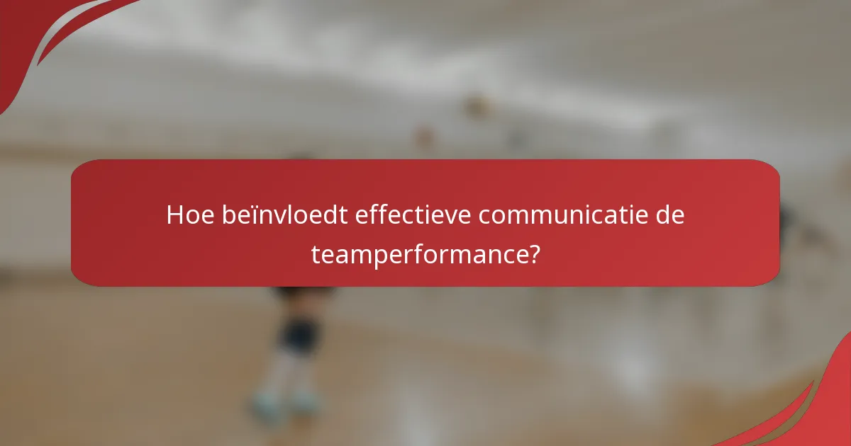 Hoe beïnvloedt effectieve communicatie de teamperformance?