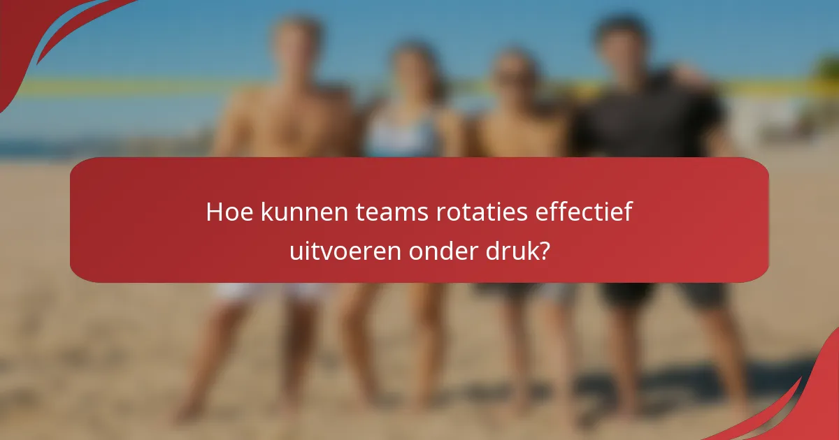 Hoe kunnen teams rotaties effectief uitvoeren onder druk?