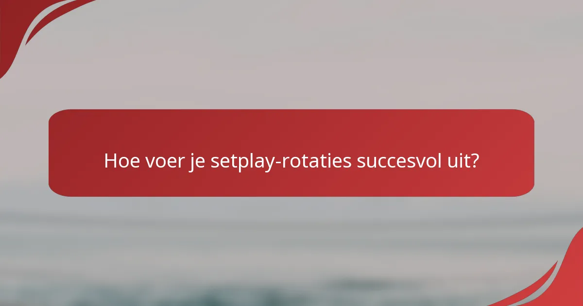 Hoe voer je setplay-rotaties succesvol uit?