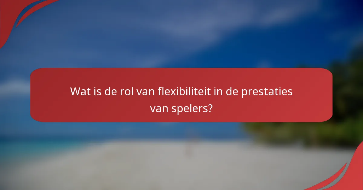 Wat is de rol van flexibiliteit in de prestaties van spelers?