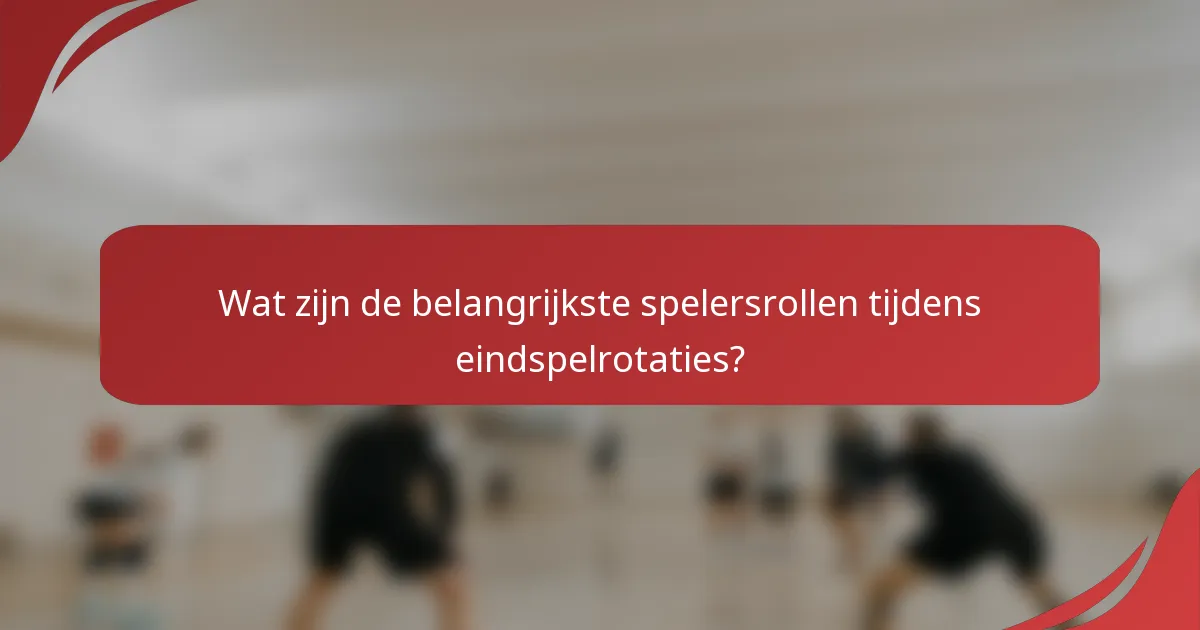 Wat zijn de belangrijkste spelersrollen tijdens eindspelrotaties?