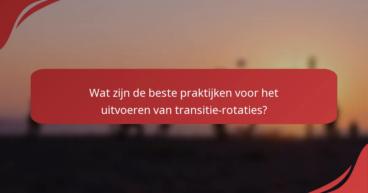 Wat zijn de beste praktijken voor het uitvoeren van transitie-rotaties?