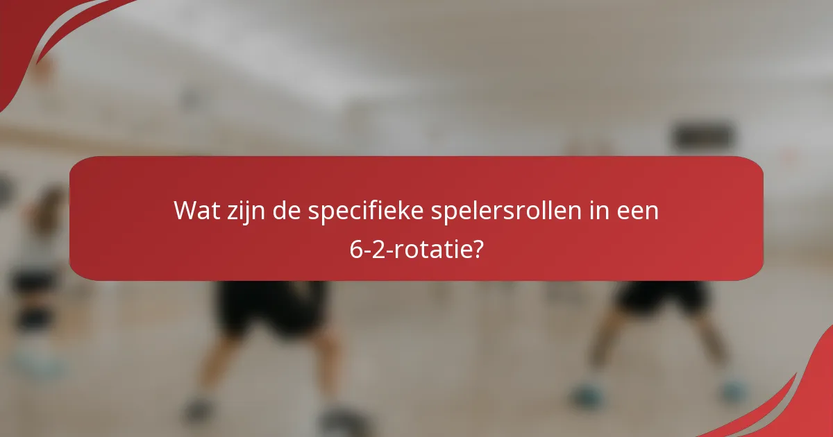 Wat zijn de specifieke spelersrollen in een 6-2-rotatie?