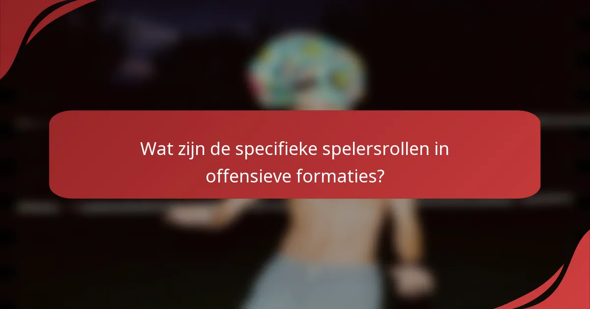Wat zijn de specifieke spelersrollen in offensieve formaties?