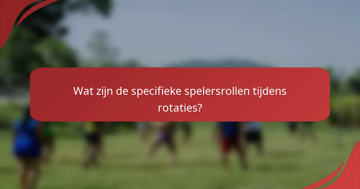 Wat zijn de specifieke spelersrollen tijdens rotaties?