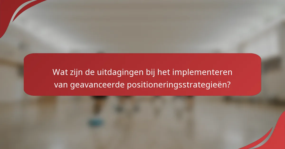 Wat zijn de uitdagingen bij het implementeren van geavanceerde positioneringsstrategieën?