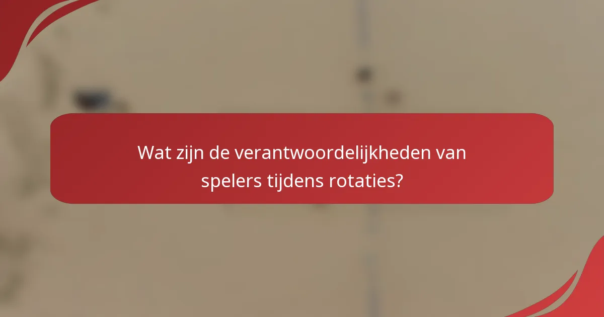Wat zijn de verantwoordelijkheden van spelers tijdens rotaties?