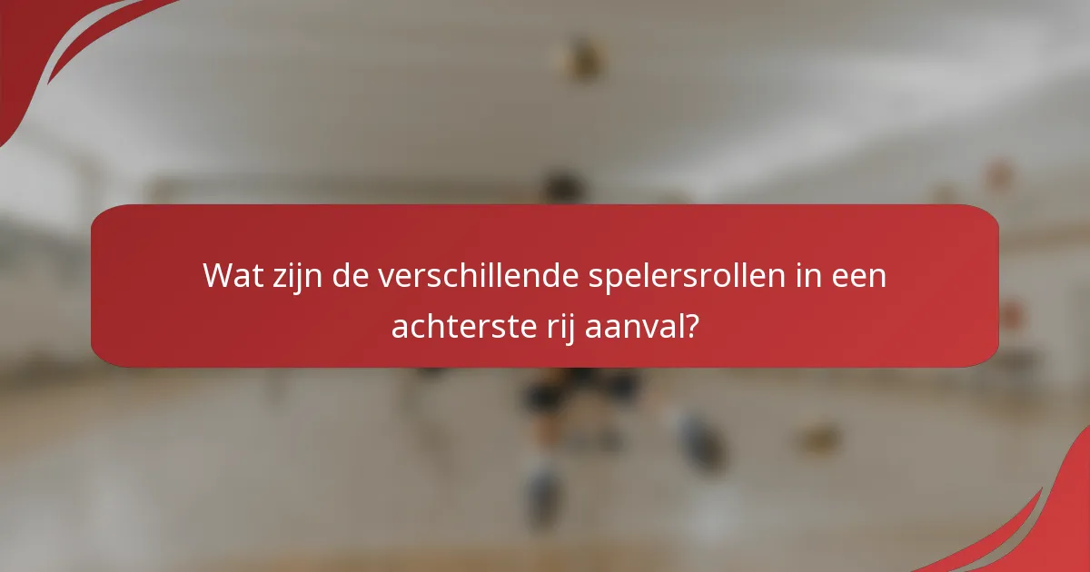 Wat zijn de verschillende spelersrollen in een achterste rij aanval?