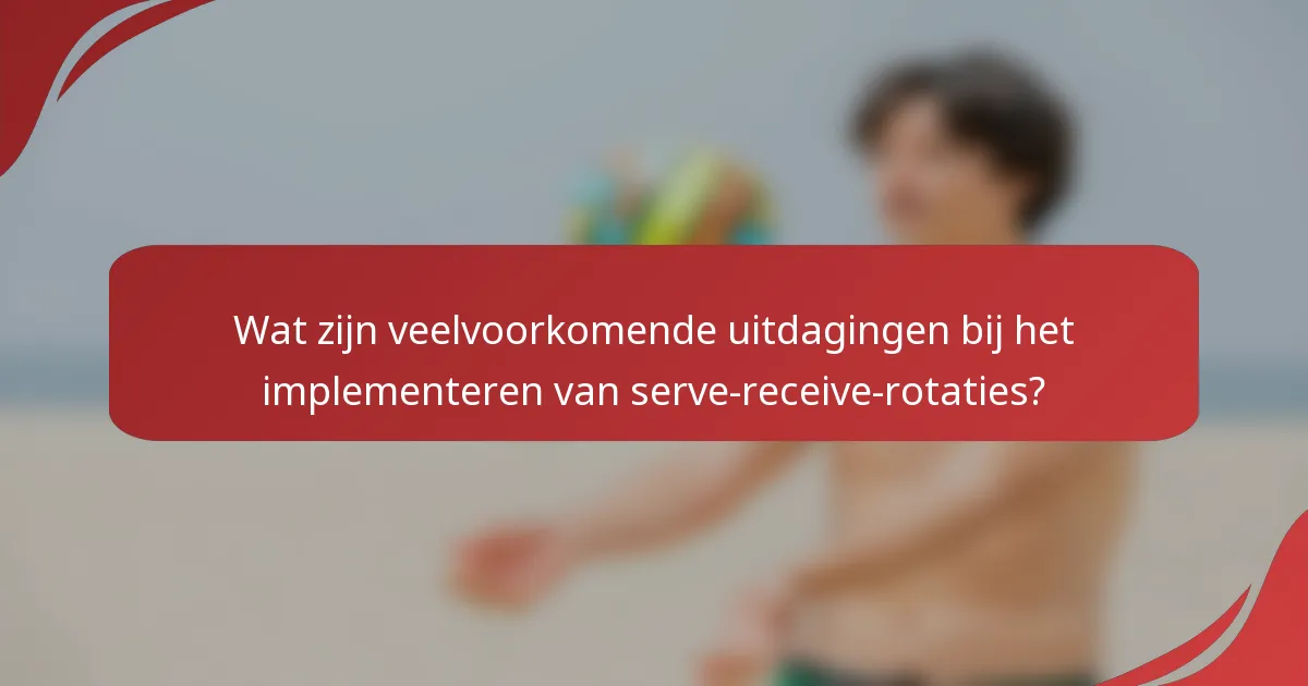 Wat zijn veelvoorkomende uitdagingen bij het implementeren van serve-receive-rotaties?