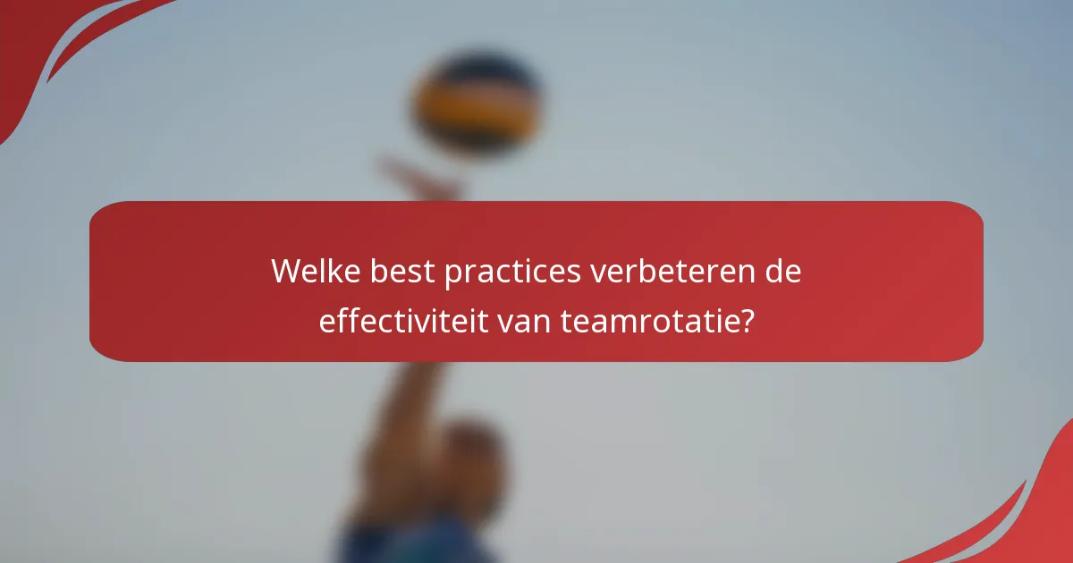 Welke best practices verbeteren de effectiviteit van teamrotatie?