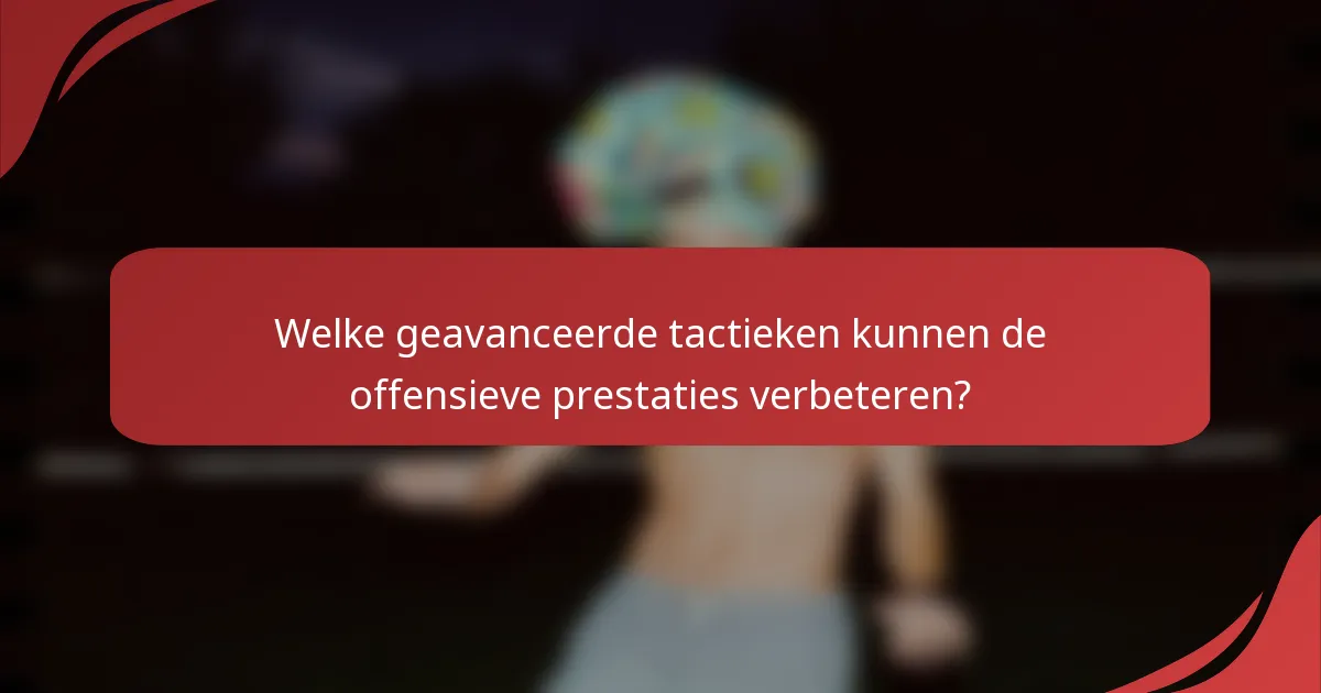 Welke geavanceerde tactieken kunnen de offensieve prestaties verbeteren?