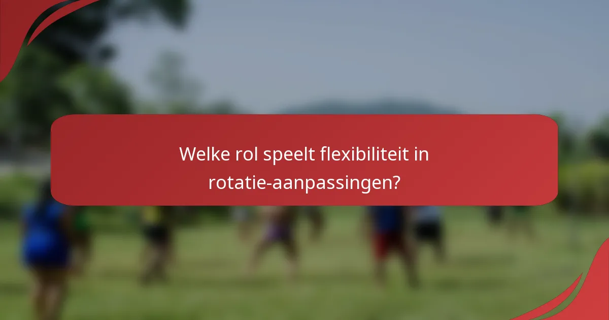 Welke rol speelt flexibiliteit in rotatie-aanpassingen?