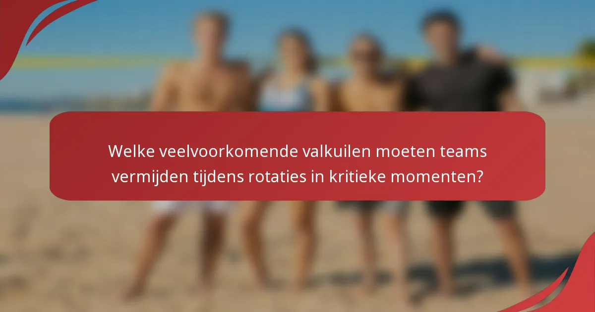 Welke veelvoorkomende valkuilen moeten teams vermijden tijdens rotaties in kritieke momenten?
